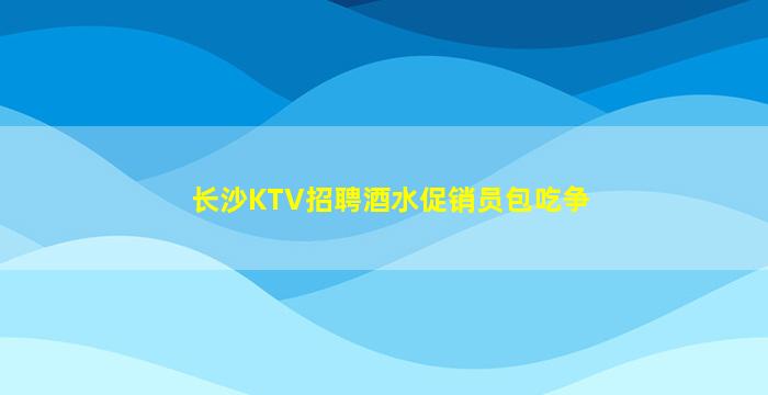 长沙KTV招聘酒水促销员包吃争